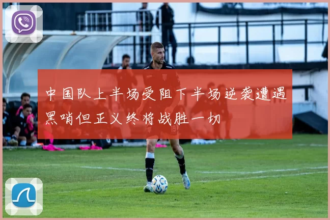中国队上半场受阻下半场逆袭遭遇黑哨但正义终将战胜一切