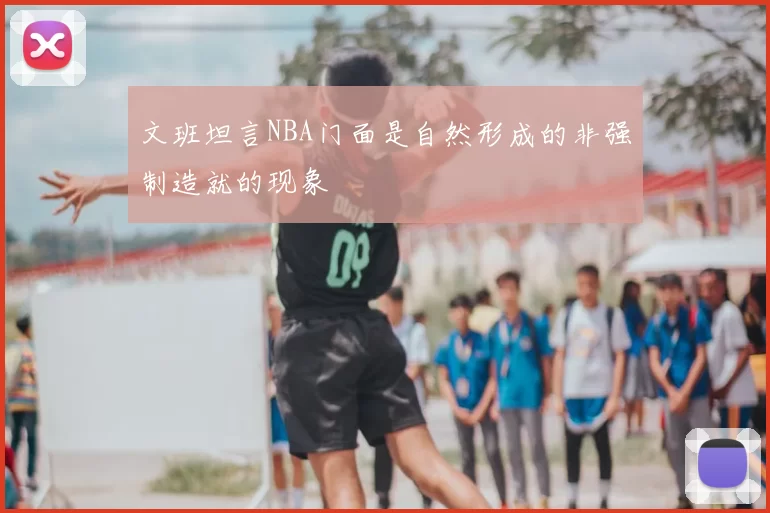 文班坦言NBA门面是自然形成的非强制造就的现象
