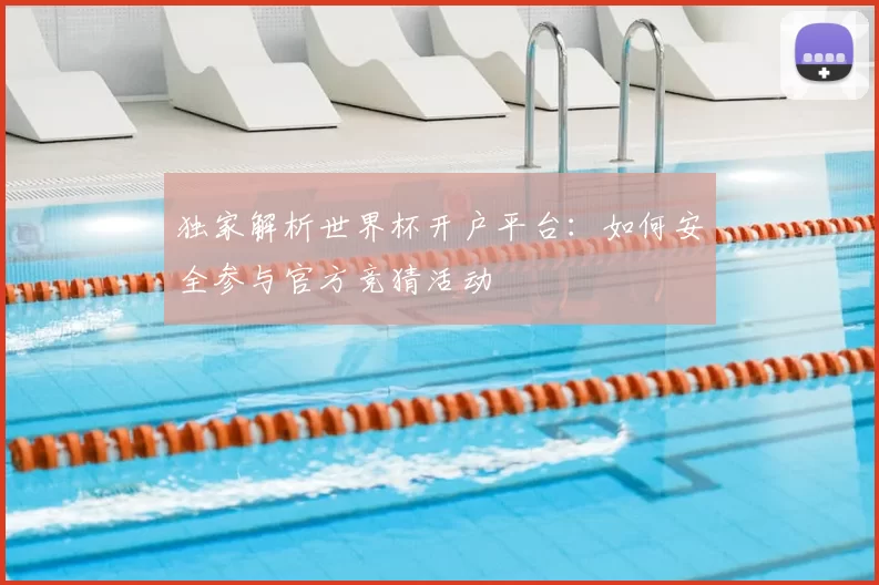 独家解析世界杯开户平台：如何安全参与官方竞猜活动