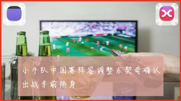 小牛队中国赛阵容调整东契奇确认出战季前热身