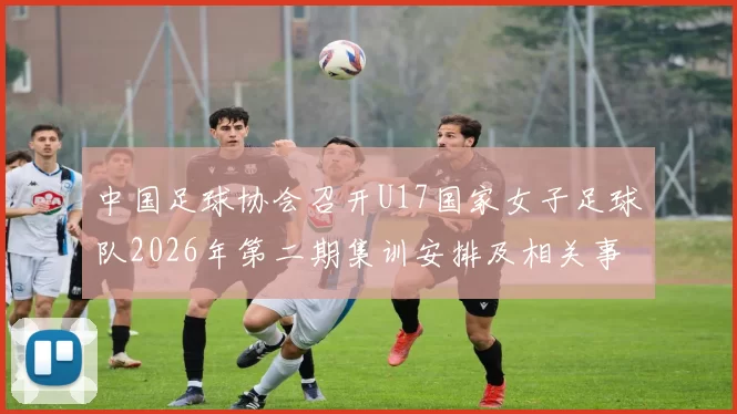 中国足球协会召开U17国家女子足球队2026年第二期集训安排及相关事项通知