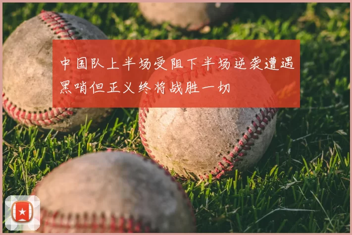 中国队上半场受阻下半场逆袭遭遇黑哨但正义终将战胜一切