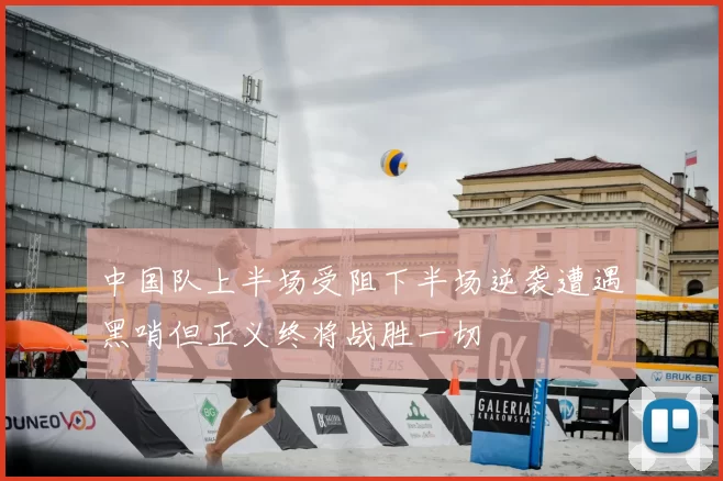 中国队上半场受阻下半场逆袭遭遇黑哨但正义终将战胜一切