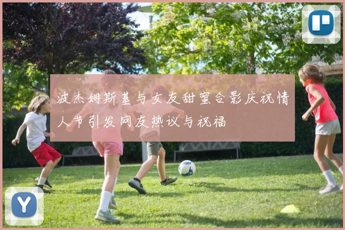 波杰姆斯基与女友甜蜜合影庆祝情人节引发网友热议与祝福