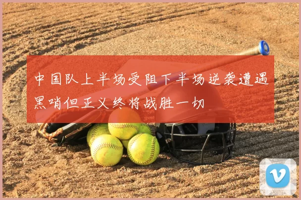 中国队上半场受阻下半场逆袭遭遇黑哨但正义终将战胜一切