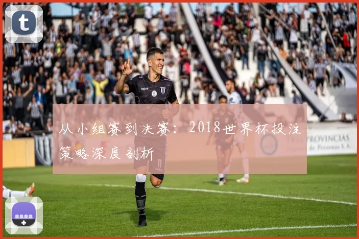 从小组赛到决赛：2018世界杯投注策略深度剖析