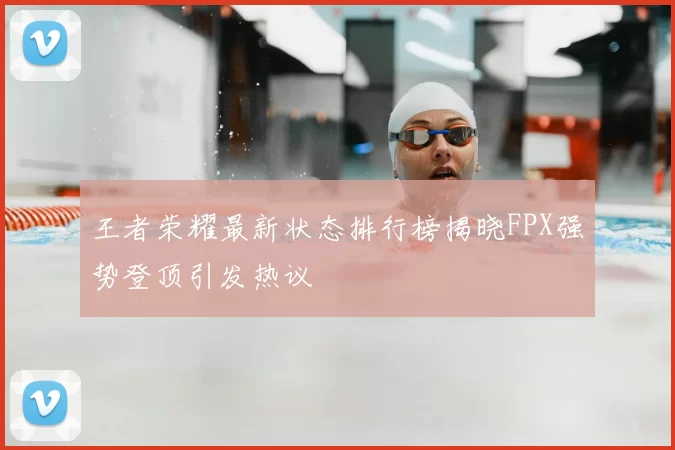 王者荣耀最新状态排行榜揭晓FPX强势登顶引发热议