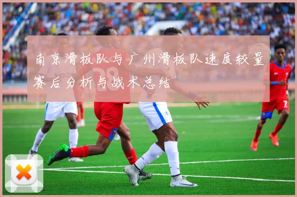 南京滑板队与广州滑板队速度较量赛后分析与战术总结