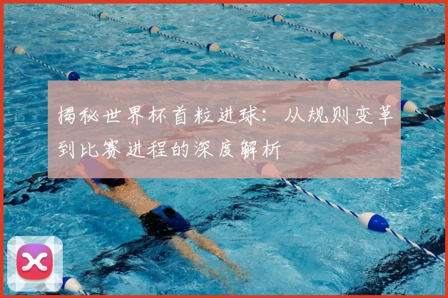 揭秘世界杯首粒进球：从规则变革到比赛进程的深度解析
