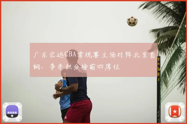 广东宏远CBA常规赛主场对阵北京首钢，争夺积分榜前四席位